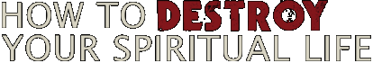 How to Destroy Your Spiritual Life